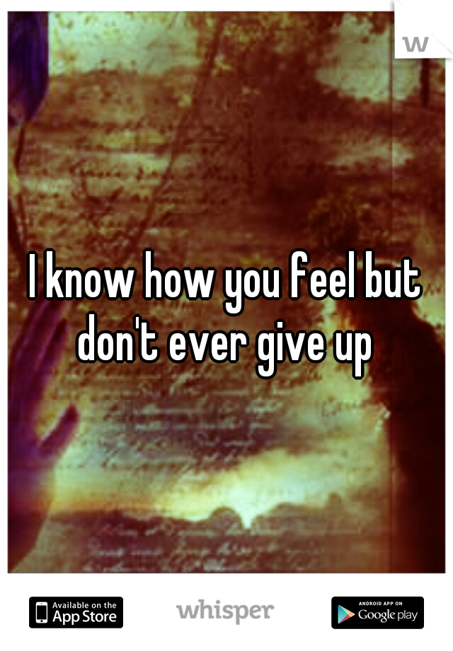 I know how you feel but don't ever give up 