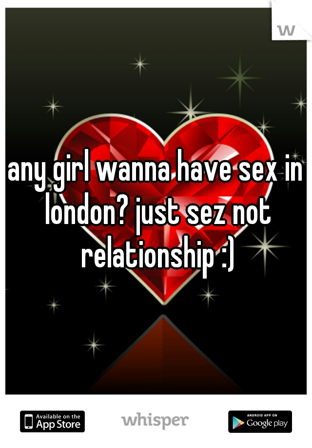 any girl wanna have sex in london? just sez not relationship :)