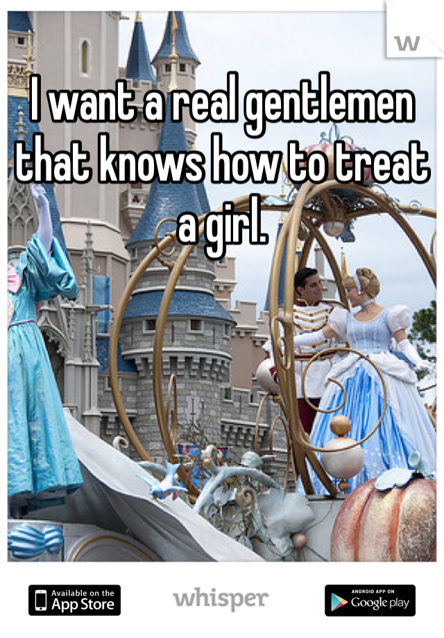 I want a real gentlemen that knows how to treat a girl.