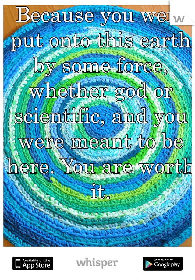 Because you were put onto this earth by some force, whether god or scientific, and you were meant to be here. You are worth it. 
