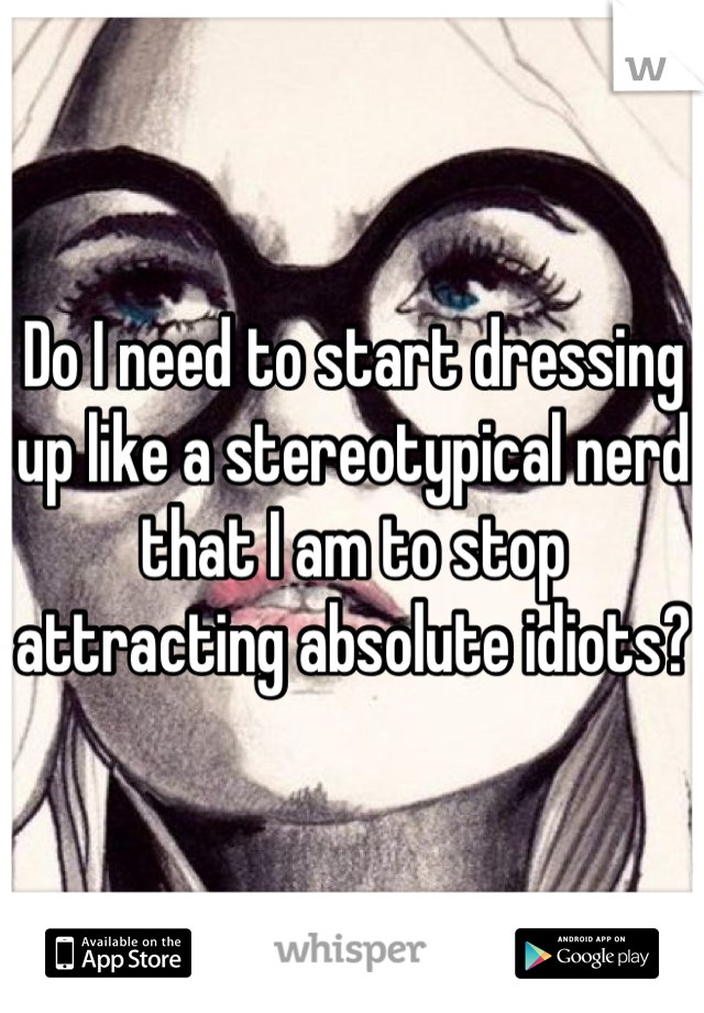 Do I need to start dressing up like a stereotypical nerd that I am to stop attracting absolute idiots?