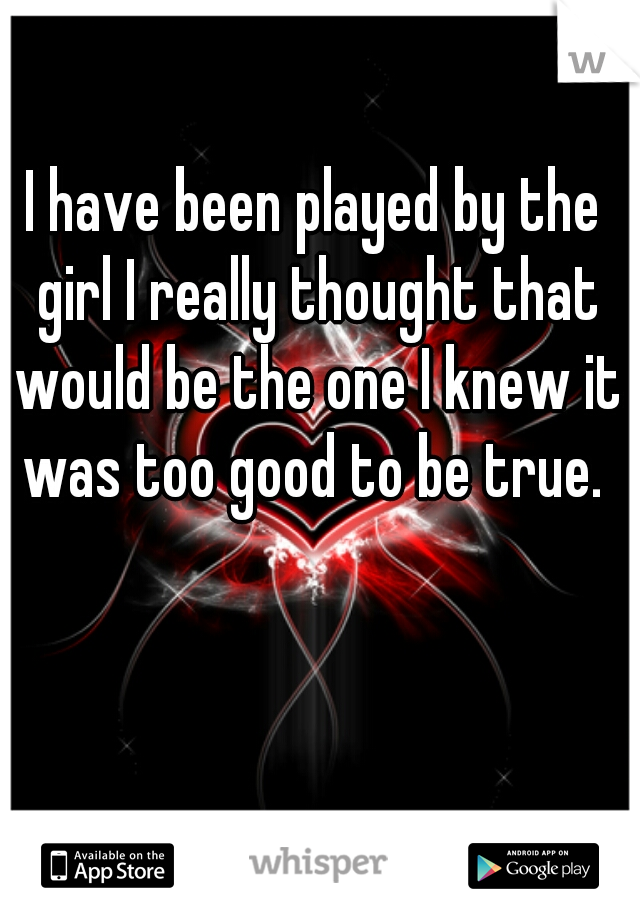 I have been played by the girl I really thought that would be the one I knew it was too good to be true. 