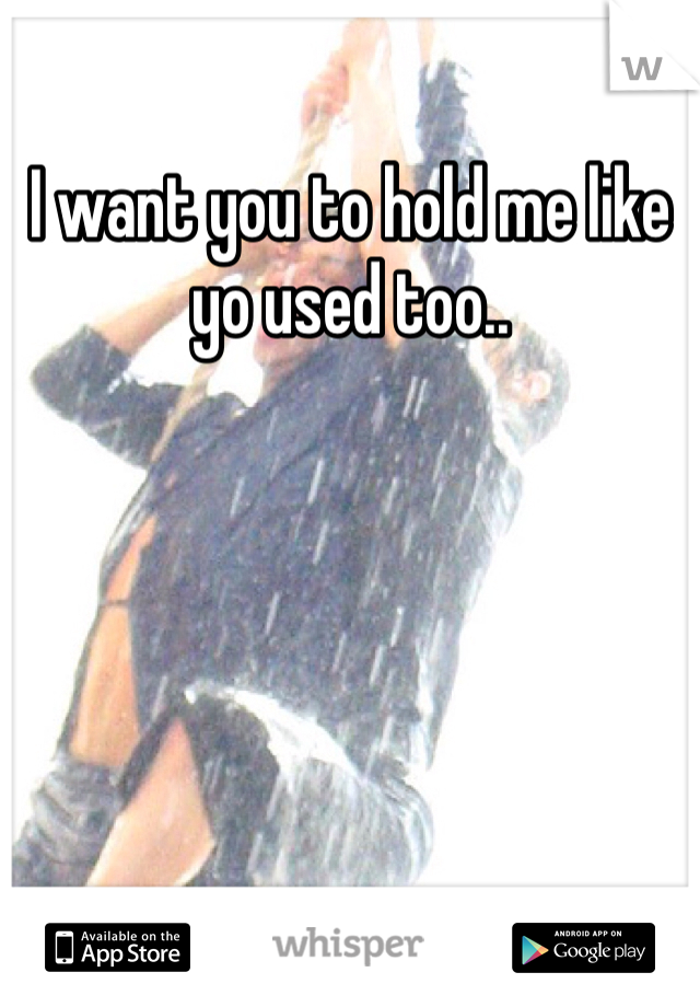 I want you to hold me like yo used too.. 