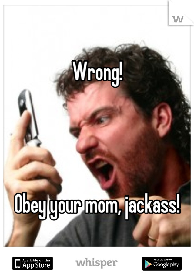 Wrong!




Obey your mom, jackass!