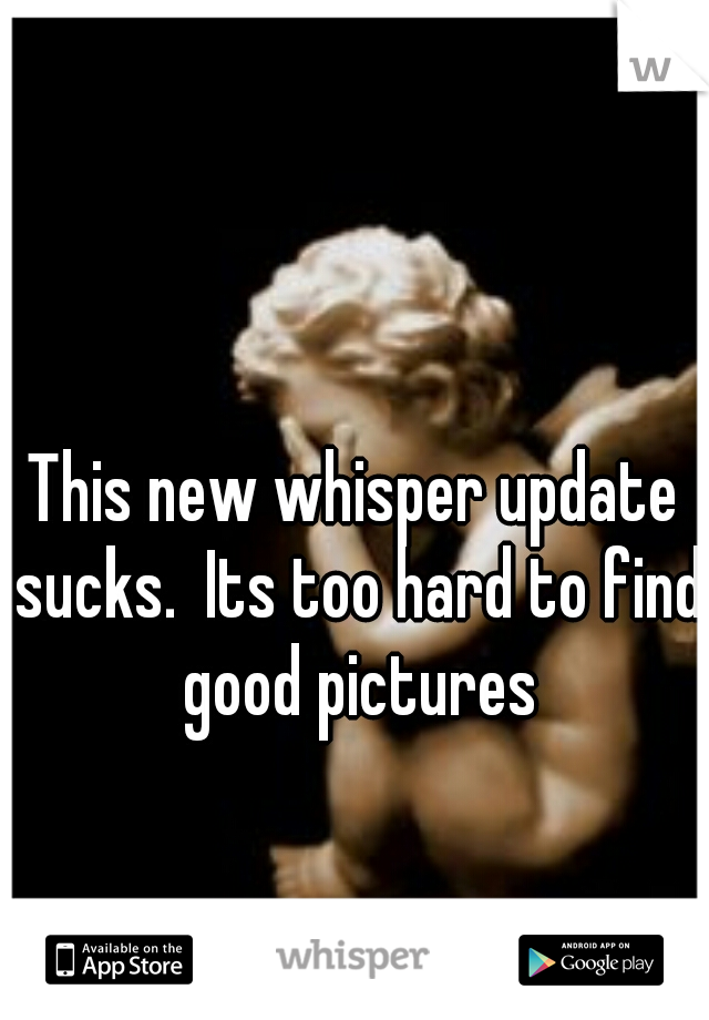 This new whisper update sucks.  Its too hard to find good pictures