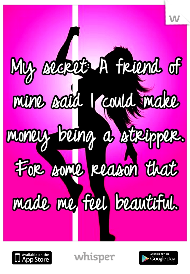 My secret: A friend of mine said I could make money being a stripper. For some reason that made me feel beautiful.