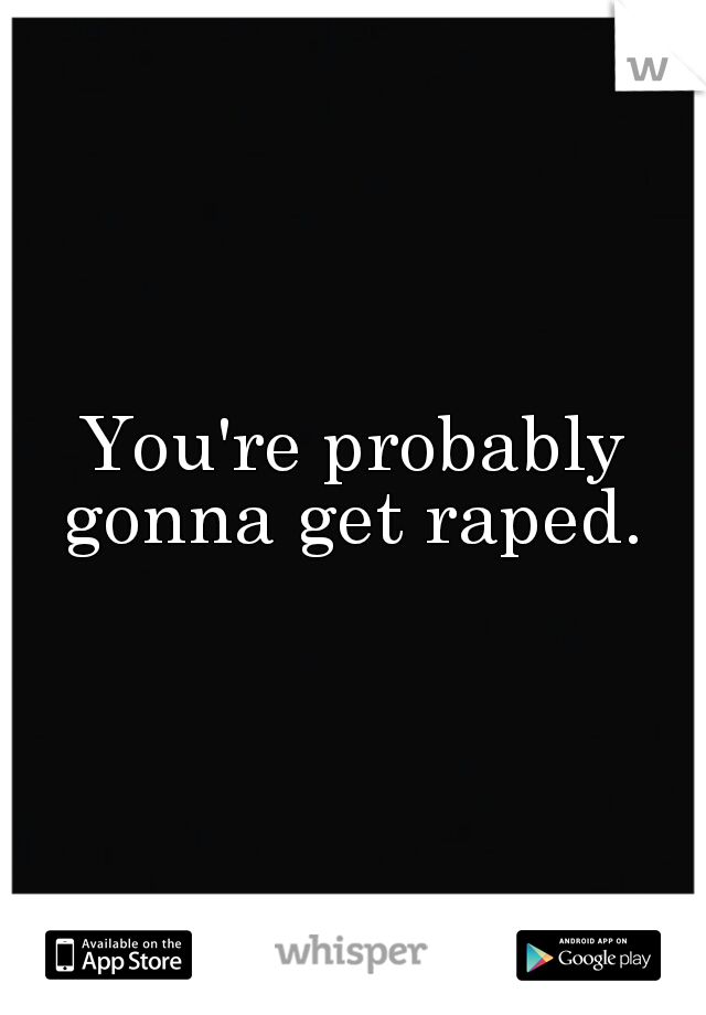 You're probably gonna get raped. 