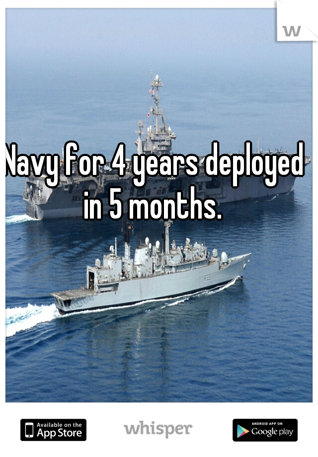 Navy for 4 years deployed in 5 months. 
