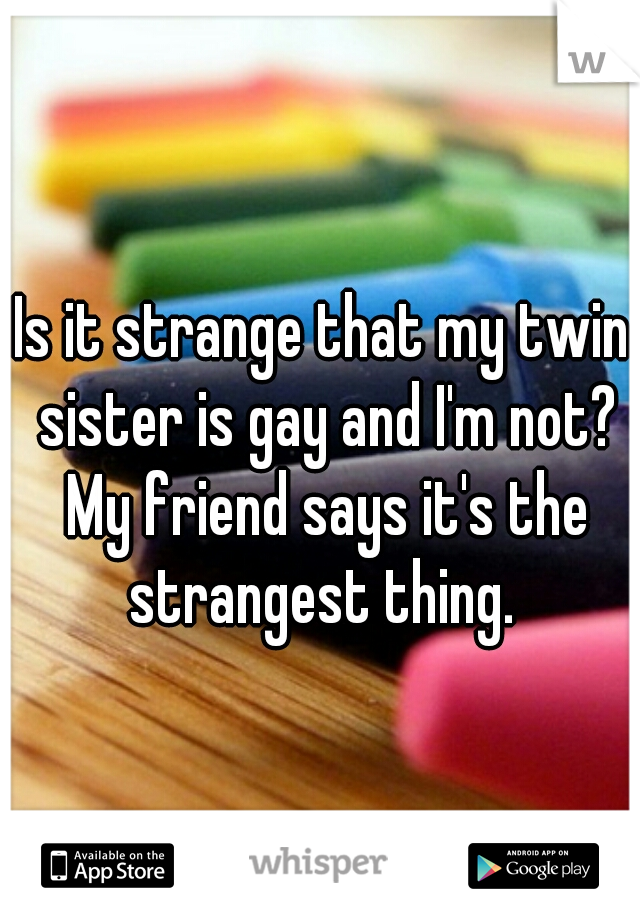 Is it strange that my twin sister is gay and I'm not? My friend says it's the strangest thing. 