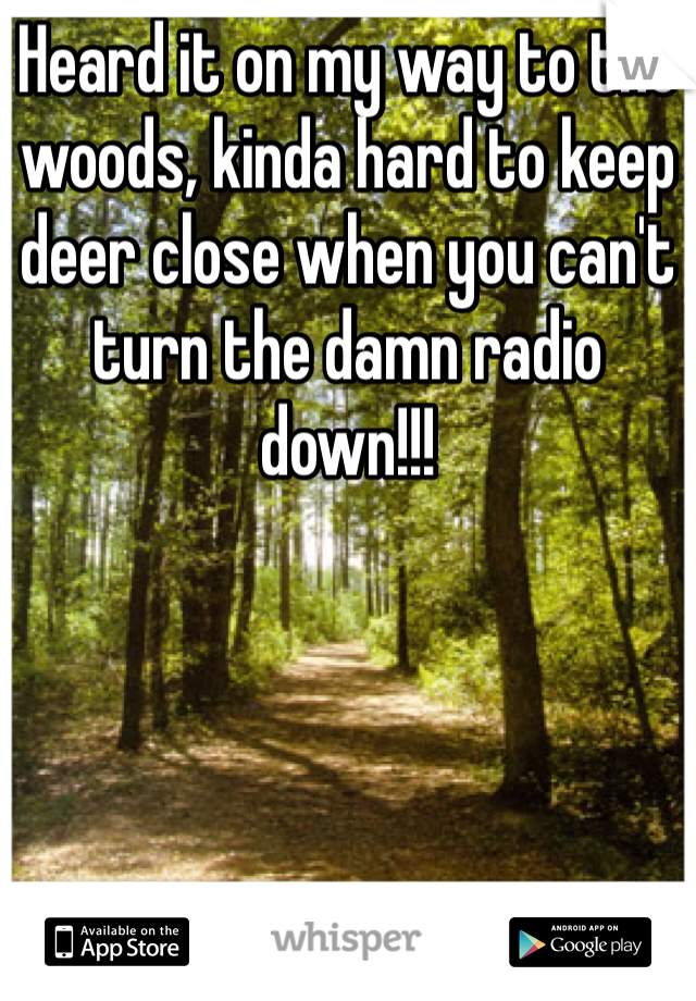Heard it on my way to the woods, kinda hard to keep deer close when you can't turn the damn radio down!!!