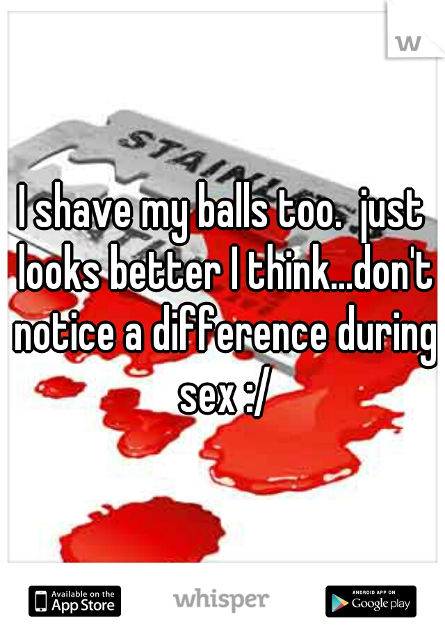 I shave my balls too.  just looks better I think...don't notice a difference during sex :/