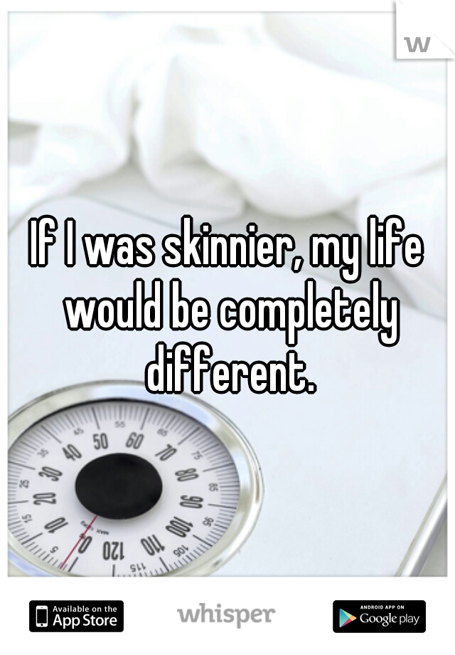 If I was skinnier, my life would be completely different.