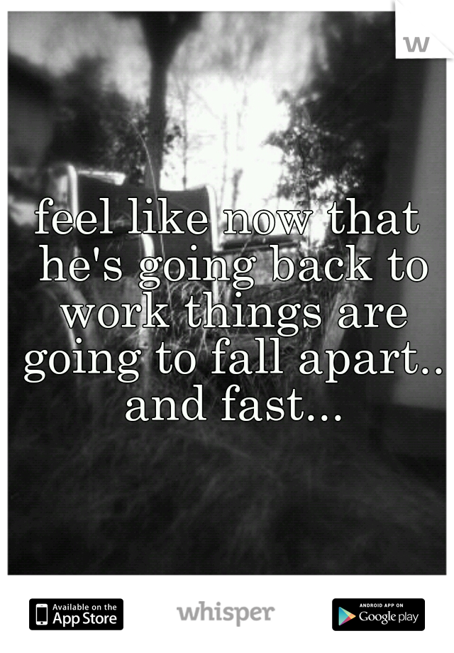 feel like now that he's going back to work things are going to fall apart.. and fast...