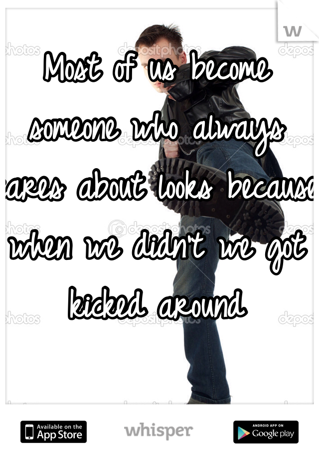 Most of us become someone who always cares about looks because when we didn't we got kicked around