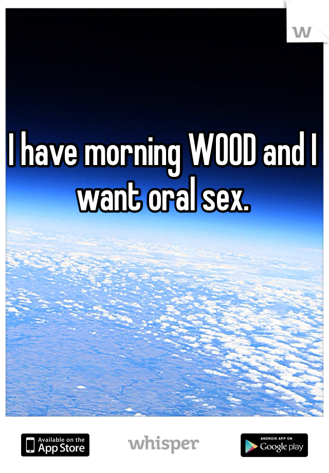 I have morning WOOD and I want oral sex. 