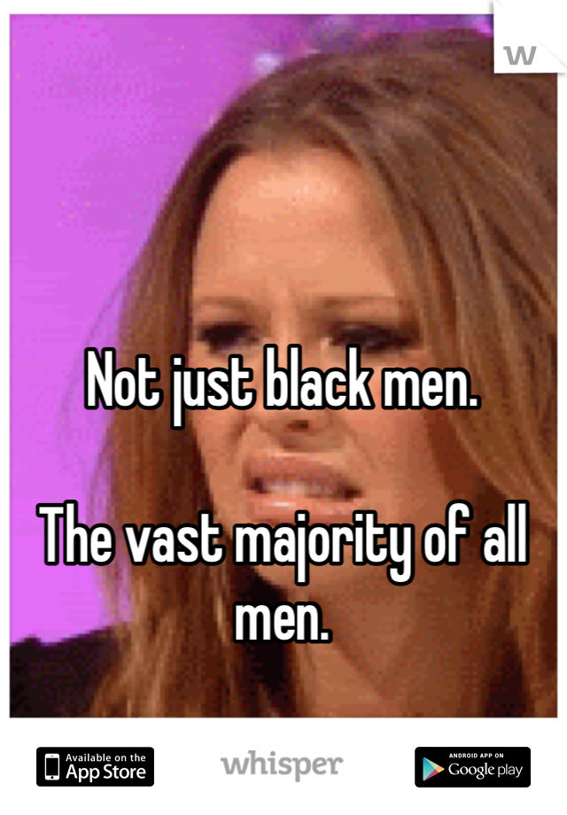 Not just black men. 

The vast majority of all men.
