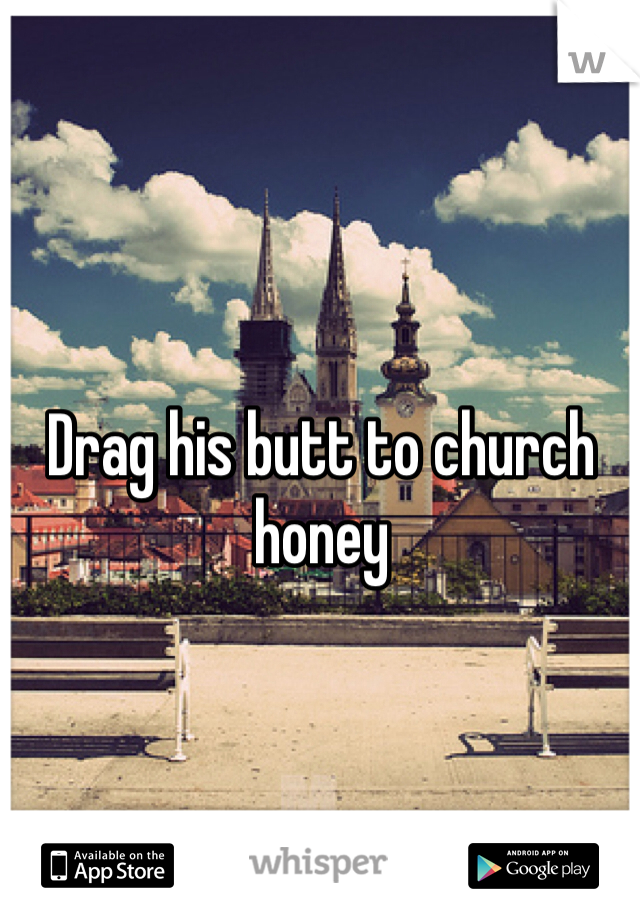 Drag his butt to church honey 