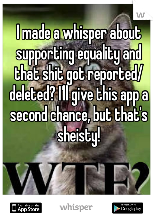 I made a whisper about supporting equality and that shit got reported/deleted? I'll give this app a second chance, but that's sheisty!