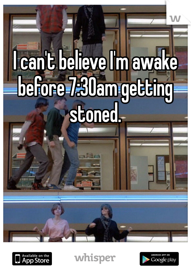 I can't believe I'm awake before 7:30am getting stoned.