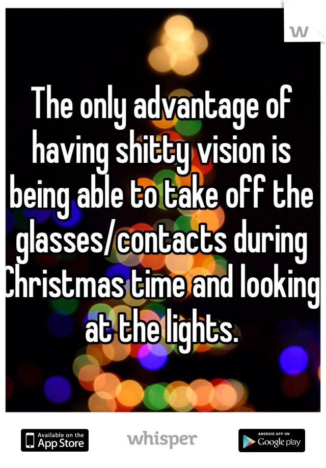 The only advantage of having shitty vision is being able to take off the glasses/contacts during Christmas time and looking at the lights.