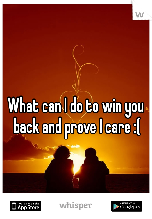 What can I do to win you back and prove I care :(