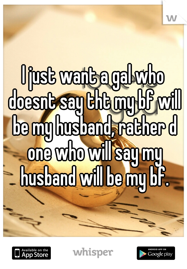 I just want a gal who doesnt say tht my bf will be my husband, rather d one who will say my husband will be my bf.