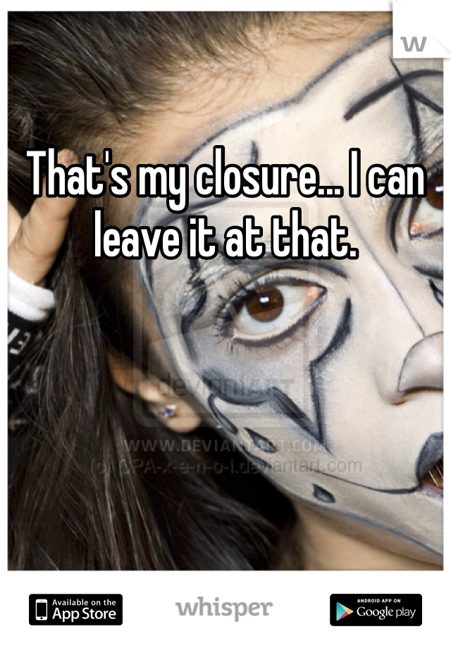 That's my closure... I can leave it at that. 