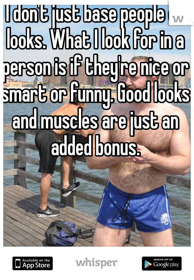 I don't just base people on looks. What I look for in a person is if they're nice or smart or funny. Good looks and muscles are just an added bonus. 