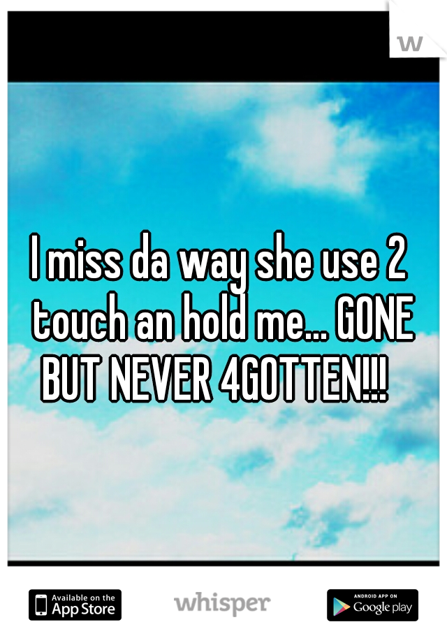 I miss da way she use 2 touch an hold me... GONE BUT NEVER 4GOTTEN!!!  