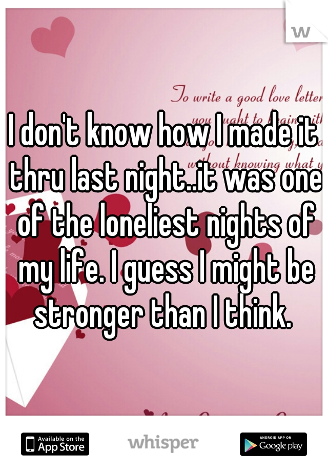 I don't know how I made it thru last night..it was one of the loneliest nights of my life. I guess I might be stronger than I think. 