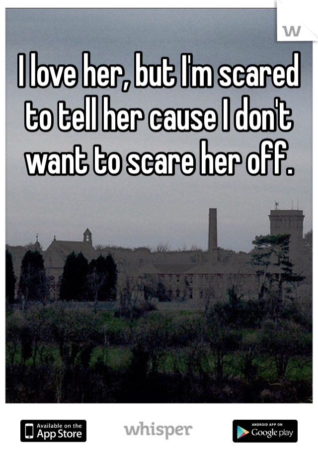 I love her, but I'm scared to tell her cause I don't want to scare her off.
