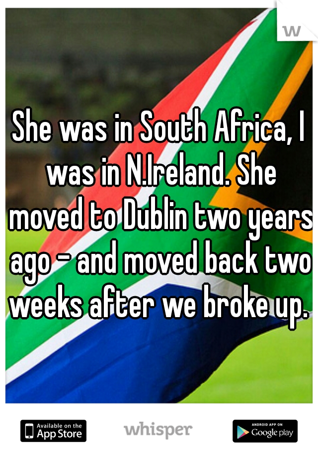 She was in South Africa, I was in N.Ireland. She moved to Dublin two years ago - and moved back two weeks after we broke up. 