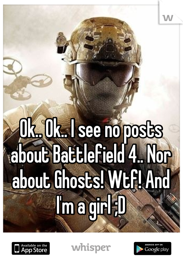 Ok.. Ok.. I see no posts about Battlefield 4.. Nor about Ghosts! Wtf! And I'm a girl ;D