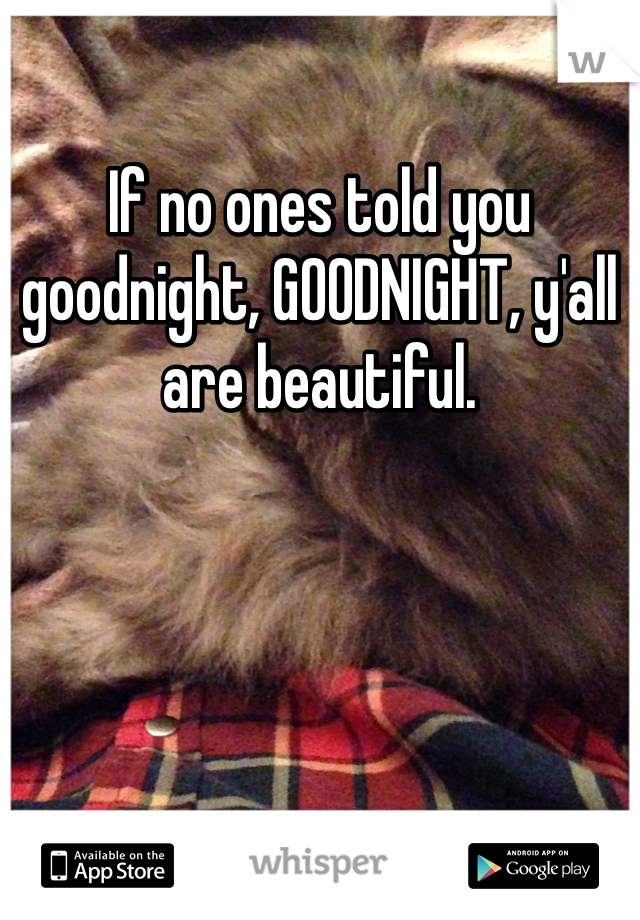 If no ones told you goodnight, GOODNIGHT, y'all are beautiful. 