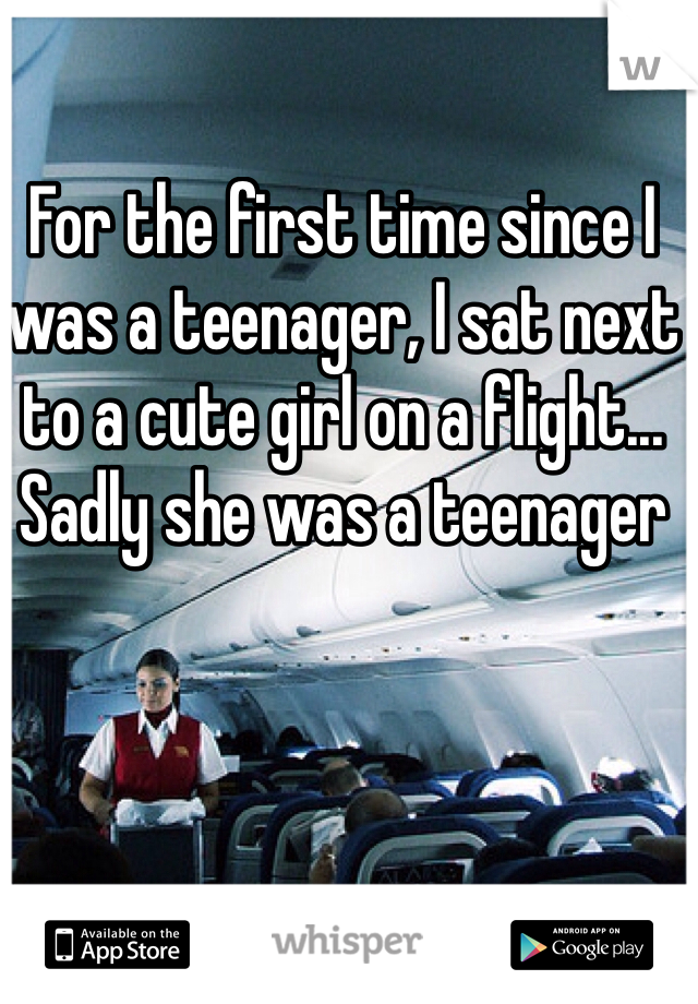 For the first time since I was a teenager, I sat next to a cute girl on a flight... Sadly she was a teenager