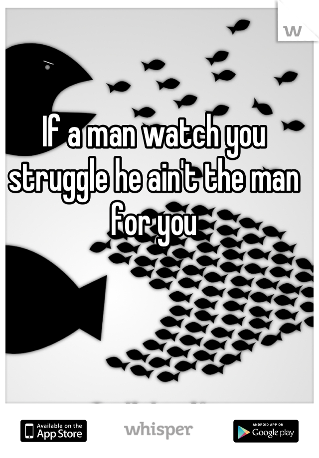 If a man watch you struggle he ain't the man for you
