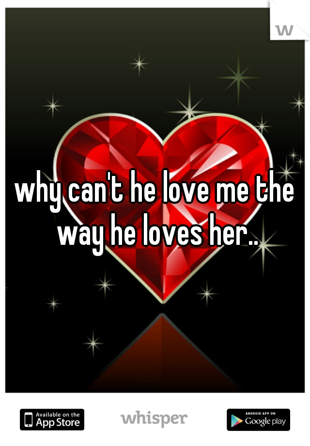 why can't he love me the way he loves her..