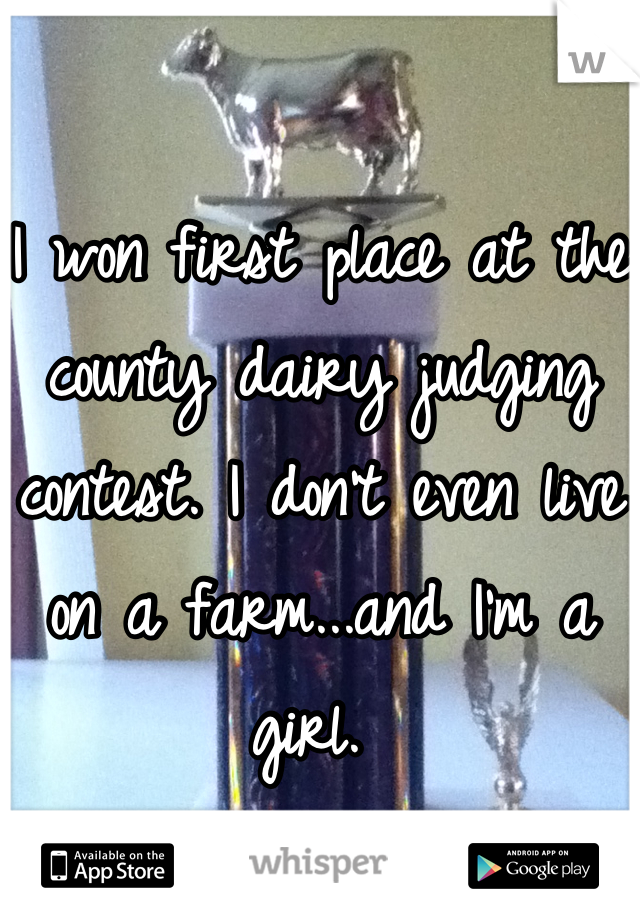 I won first place at the county dairy judging contest. I don't even live on a farm...and I'm a girl. 