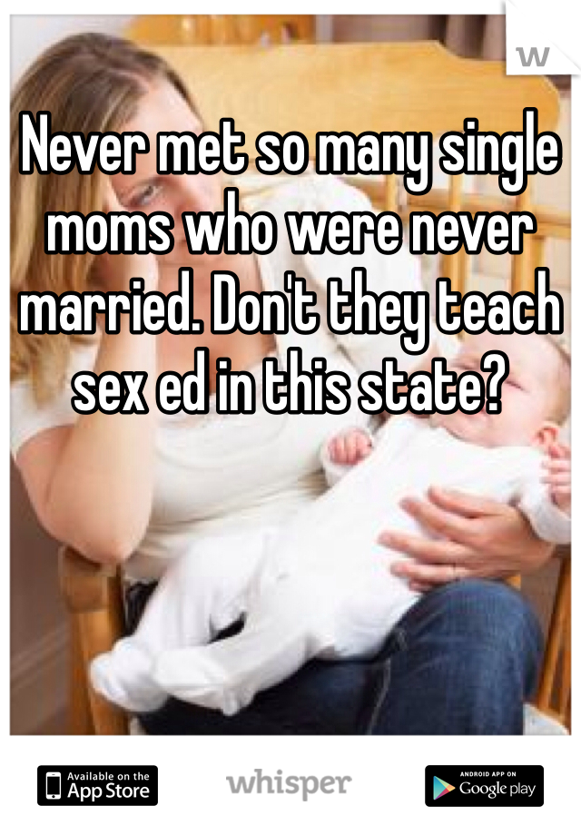 Never met so many single moms who were never married. Don't they teach sex ed in this state?