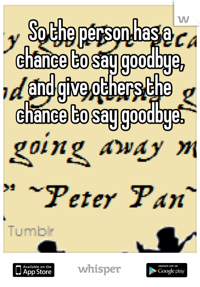 So the person has a chance to say goodbye, and give others the chance to say goodbye. 