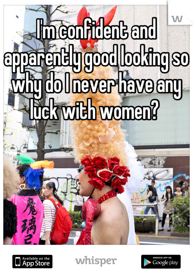 I'm confident and apparently good looking so why do I never have any luck with women? 