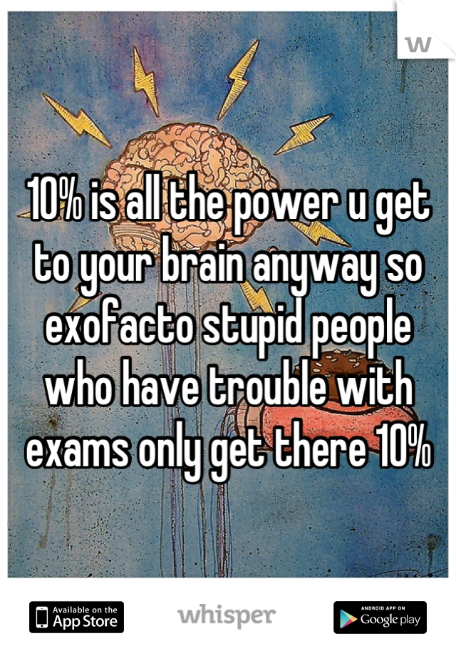 10% is all the power u get to your brain anyway so exofacto stupid people who have trouble with exams only get there 10%