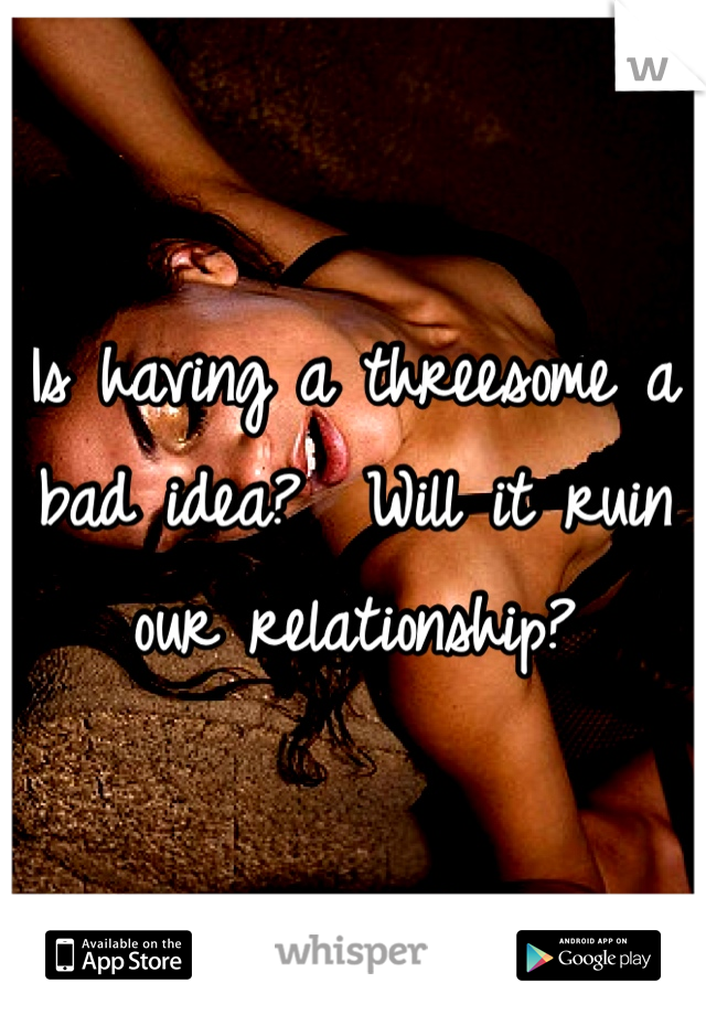 Is having a threesome a bad idea?  Will it ruin our relationship?