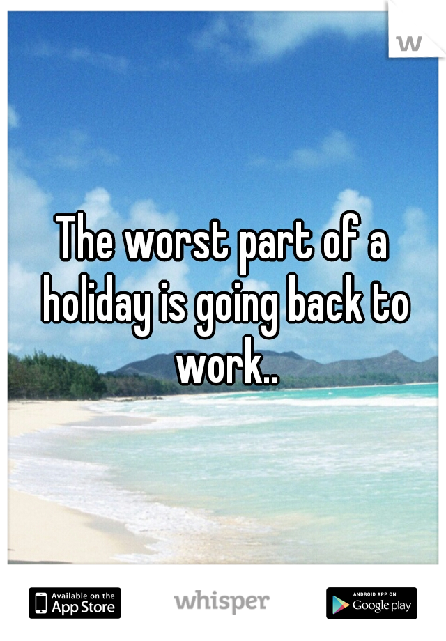The worst part of a holiday is going back to work..
