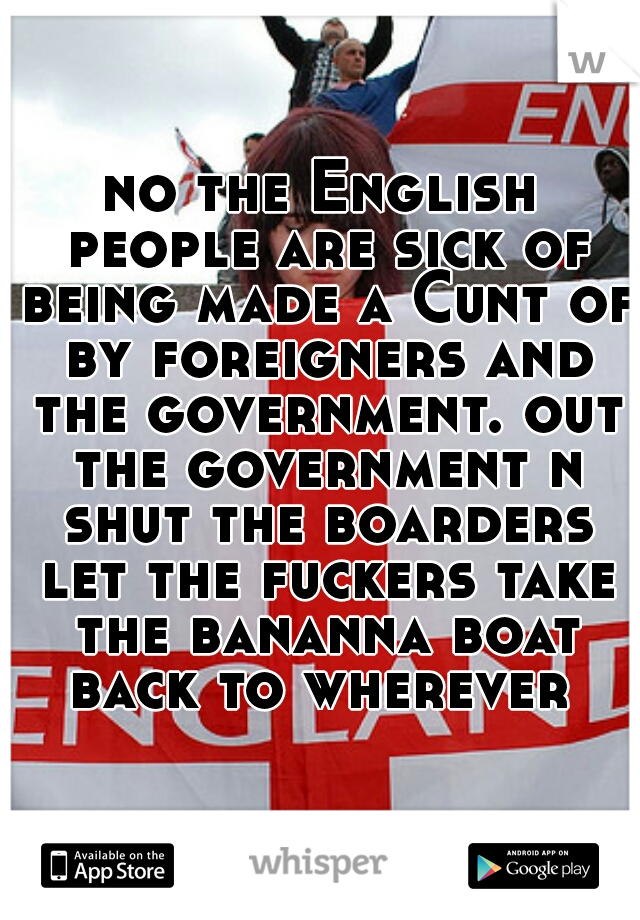 no the English people are sick of being made a Cunt of by foreigners and the government. out the government n shut the boarders let the fuckers take the bananna boat back to wherever 