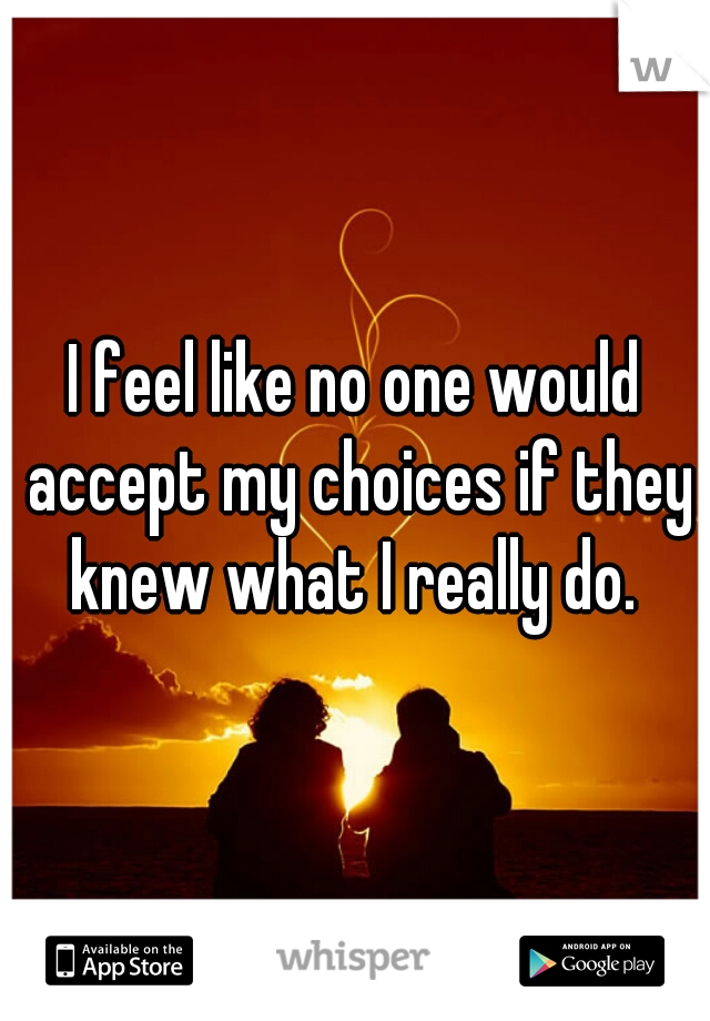 I feel like no one would accept my choices if they knew what I really do. 