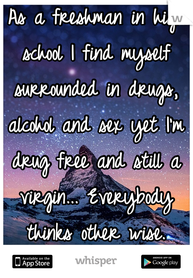 As a freshman in high school I find myself surrounded in drugs, alcohol and sex yet I'm drug free and still a virgin... Everybody thinks other wise.