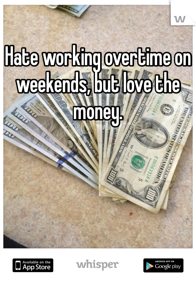 Hate working overtime on weekends, but love the money.