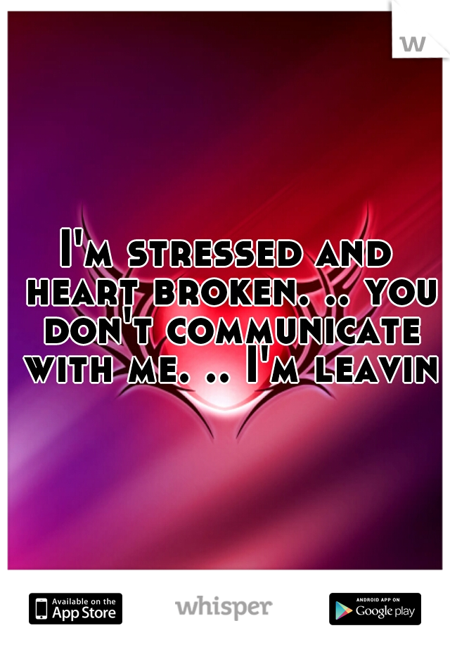 I'm stressed and heart broken. .. you don't communicate with me. .. I'm leaving