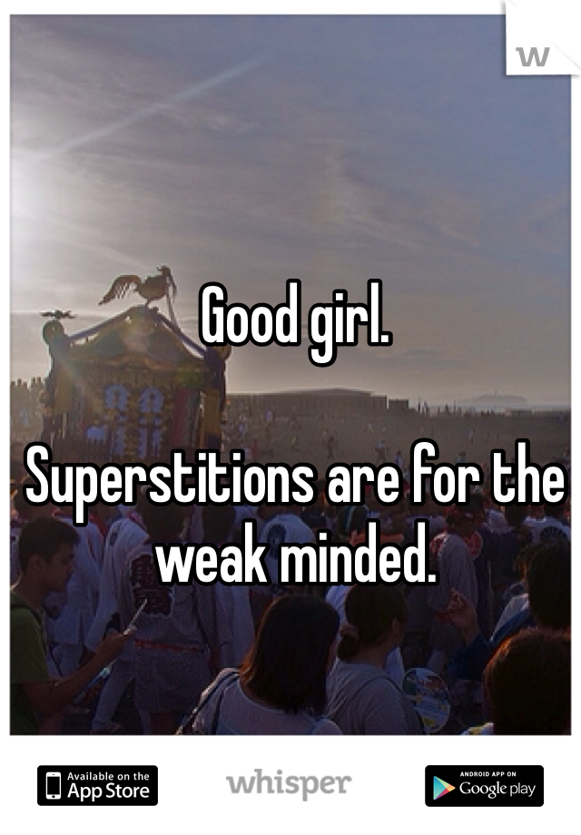 Good girl.

Superstitions are for the weak minded.